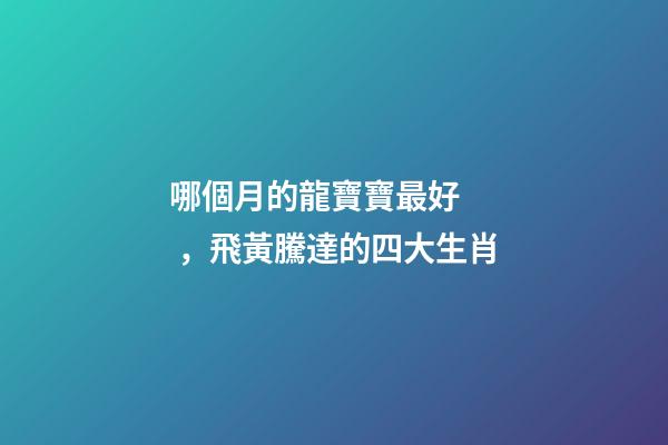哪個月的龍寶寶最好，飛黃騰達的四大生肖-第1張-觀點-玄機派
